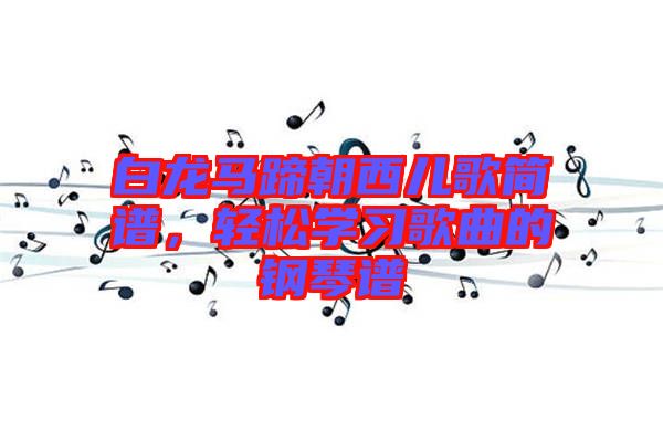 白龍馬蹄朝西兒歌簡(jiǎn)譜，輕松學(xué)習(xí)歌曲的鋼琴譜