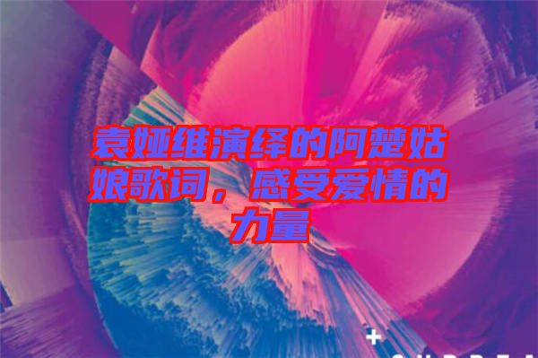袁婭維演繹的阿楚姑娘歌詞，感受愛情的力量