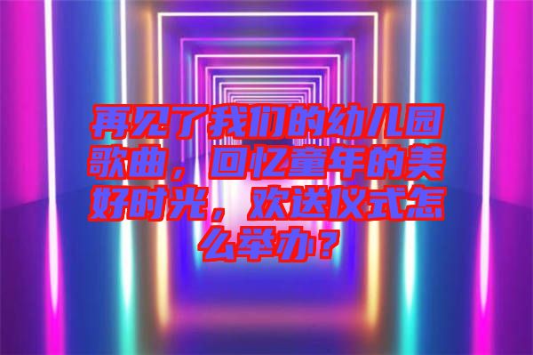 再見了我們的幼兒園歌曲，回憶童年的美好時(shí)光，歡送儀式怎么舉辦？