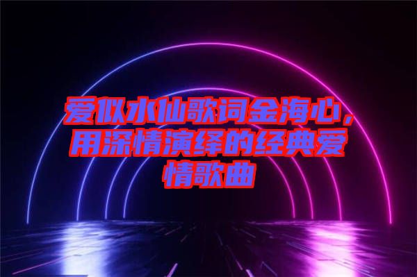 愛似水仙歌詞金海心，用深情演繹的經(jīng)典愛情歌曲