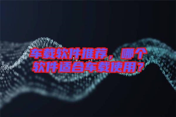 車載軟件推薦，哪個(gè)軟件適合車載使用？