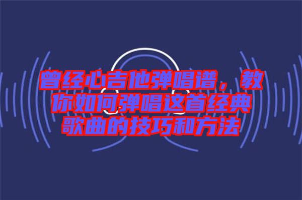 曾經(jīng)心吉他彈唱譜，教你如何彈唱這首經(jīng)典歌曲的技巧和方法