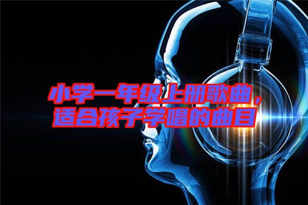 小學(xué)一年級上冊歌曲，適合孩子學(xué)唱的曲目