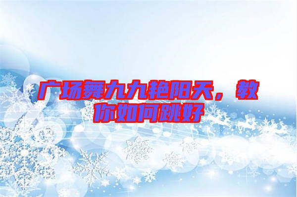 廣場(chǎng)舞九九艷陽天，教你如何跳好
