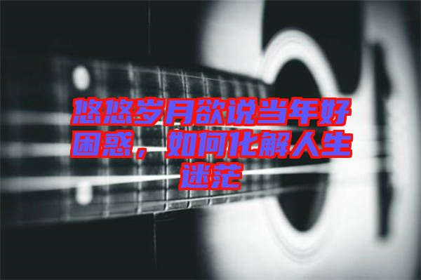悠悠歲月欲說當(dāng)年好困惑，如何化解人生迷茫