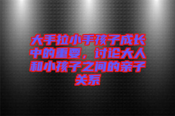 大手拉小手孩子成長中的重要，討論大人和小孩子之間的親子關(guān)系