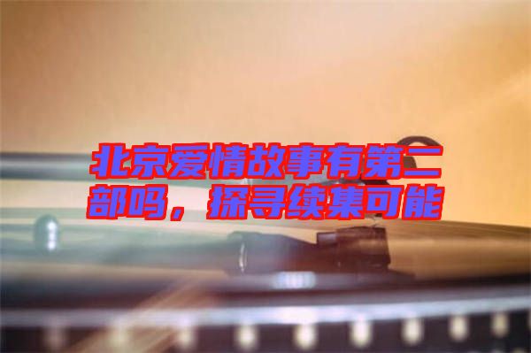 北京愛(ài)情故事有第二部嗎，探尋續(xù)集可能