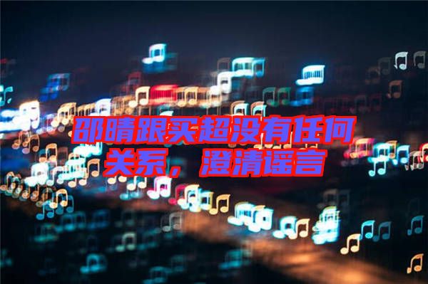 邵晴跟買超沒有任何關(guān)系，澄清謠言