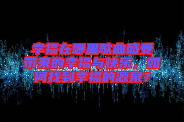 幸福在哪里歌曲感受帶來的幸福與快樂，如何找到幸福的源泉？