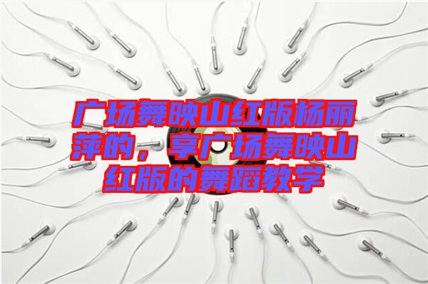 廣場(chǎng)舞映山紅版楊麗萍的，享廣場(chǎng)舞映山紅版的舞蹈教學(xué)