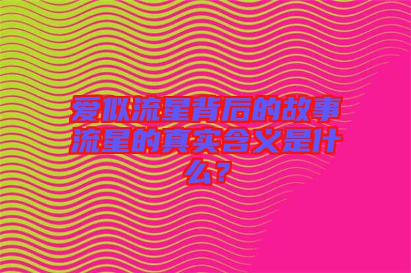 愛(ài)似流星背后的故事流星的真實(shí)含義是什么？