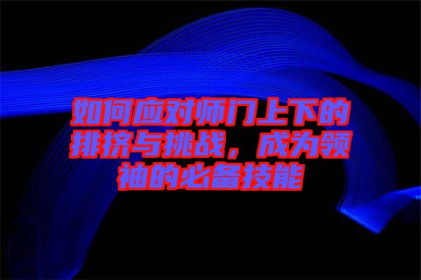 如何應(yīng)對師門上下的排擠與挑戰(zhàn)，成為領(lǐng)袖的必備技能