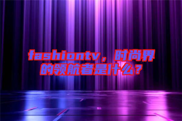 fashiontv，時尚界的領(lǐng)航者是什么？