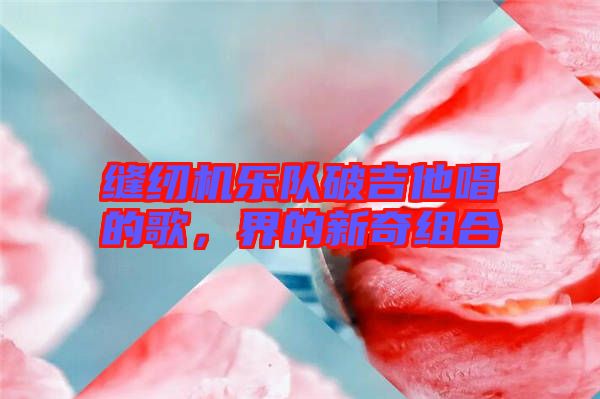 縫紉機(jī)樂(lè)隊(duì)破吉他唱的歌，界的新奇組合