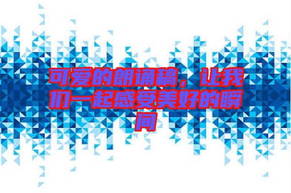 可愛(ài)的朗誦稿，讓我們一起感受美好的瞬間
