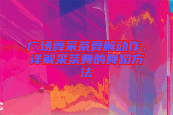 廣場(chǎng)舞采茶舞解動(dòng)作，詳解采茶舞的舞蹈方法
