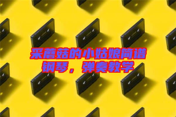 采蘑菇的小姑娘簡譜鋼琴，彈奏教學