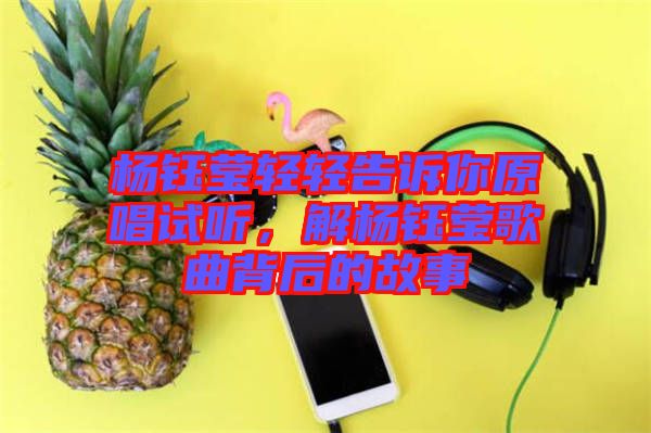 楊鈺瑩輕輕告訴你原唱試聽(tīng)，解楊鈺瑩歌曲背后的故事