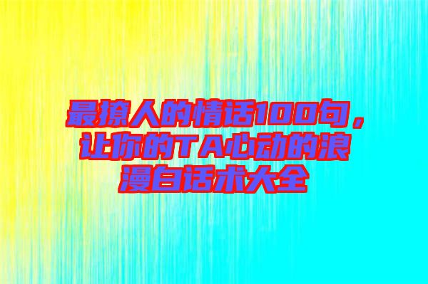 最撩人的情話100句，讓你的TA心動的浪漫白話術(shù)大全