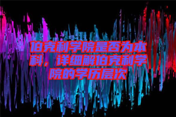 伯克利學(xué)院是否為本科，詳細(xì)解伯克利學(xué)院的學(xué)歷層次