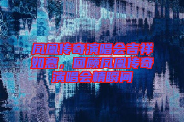 鳳凰傳奇演唱會吉祥如意，回顧鳳凰傳奇演唱會精瞬間