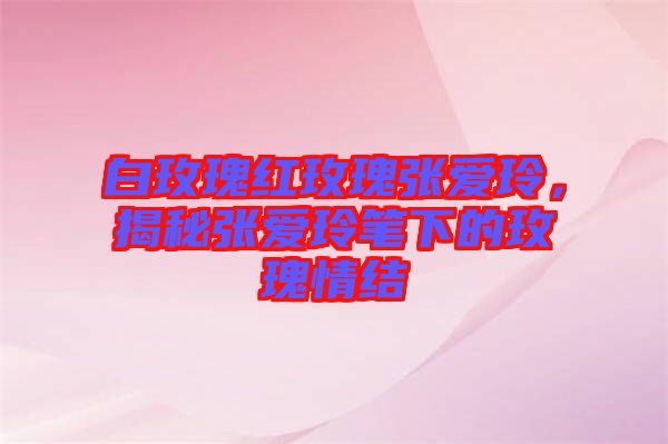 白玫瑰紅玫瑰張愛(ài)玲，揭秘張愛(ài)玲筆下的玫瑰情結(jié)