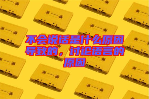 不會說話是什么原因導致的，討論語言的原因