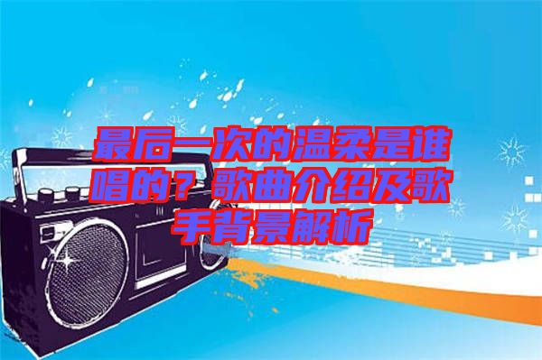 最后一次的溫柔是誰唱的？歌曲介紹及歌手背景解析