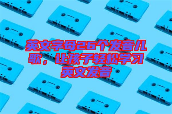 英文字母26個(gè)發(fā)音兒歌，讓孩子輕松學(xué)習(xí)英文發(fā)音