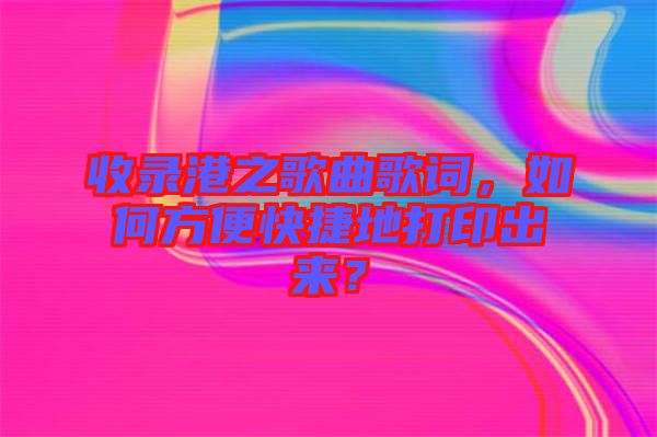 收錄港之歌曲歌詞，如何方便快捷地打印出來(lái)？