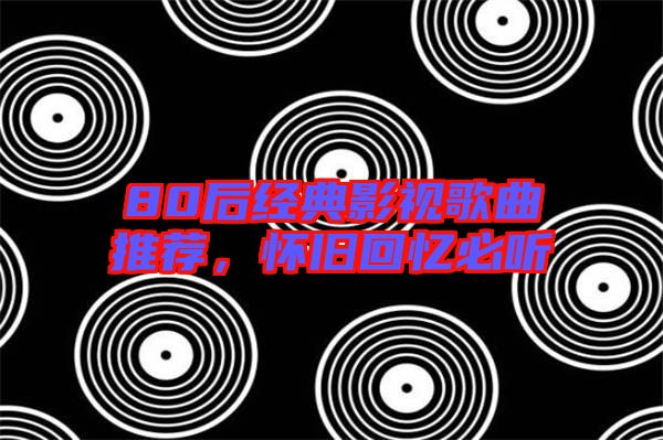 80后經(jīng)典影視歌曲推薦，懷舊回憶必聽