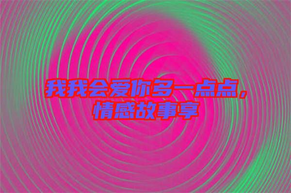 我我會(huì)愛你多一點(diǎn)點(diǎn)，情感故事享