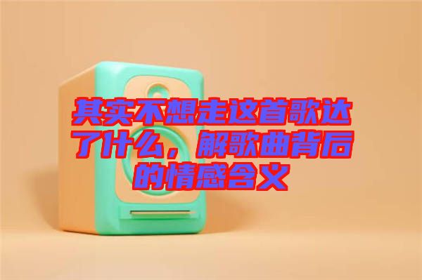 其實不想走這首歌達了什么，解歌曲背后的情感含義