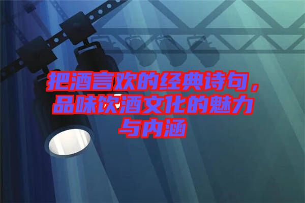 把酒言歡的經(jīng)典詩(shī)句，品味飲酒文化的魅力與內(nèi)涵