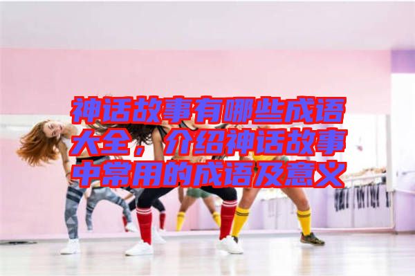 神話故事有哪些成語大全，介紹神話故事中常用的成語及意義