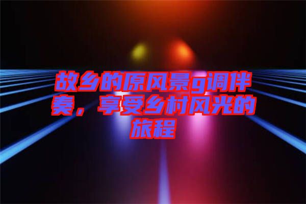 故鄉(xiāng)的原風景g調伴奏，享受鄉(xiāng)村風光的旅程