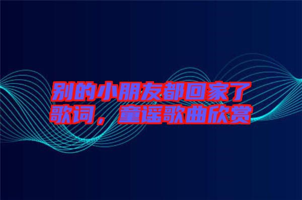 別的小朋友都回家了歌詞，童謠歌曲欣賞