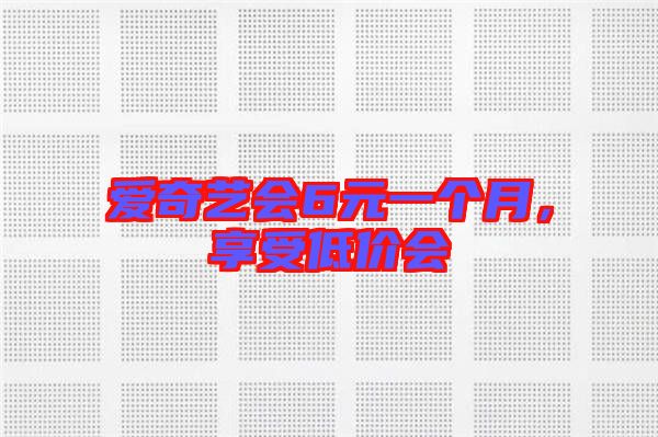 愛奇藝會6元一個月，享受低價會