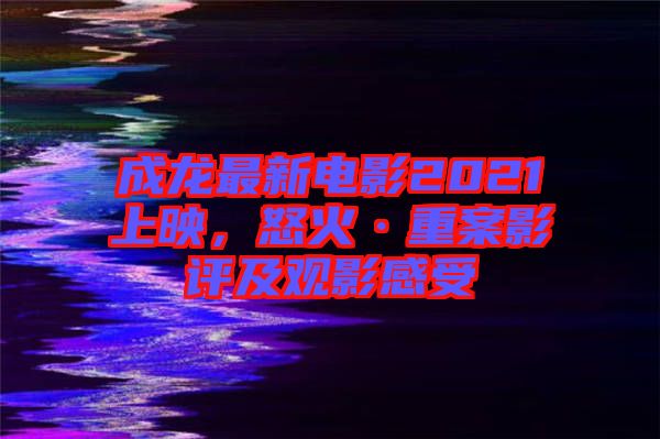 成龍最新電影2021上映，怒火·重案影評及觀影感受