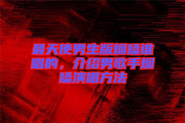 最天使男生版煙嗓誰(shuí)唱的，介紹男歌手煙嗓演唱方法