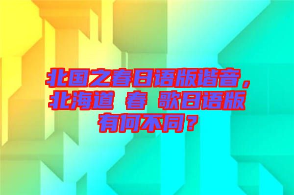 北國之春日語版諧音，北海道の春の歌日語版有何不同？