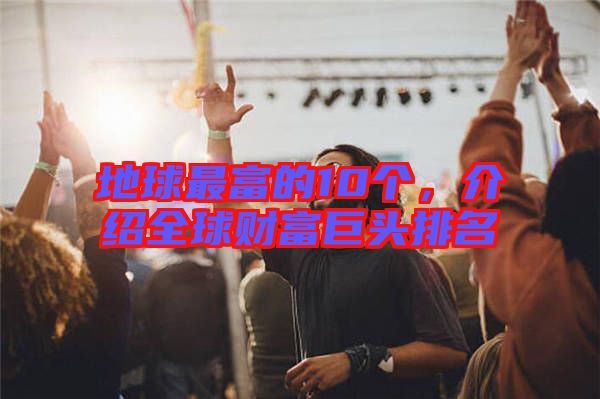 地球最富的10個(gè)，介紹全球財(cái)富巨頭排名