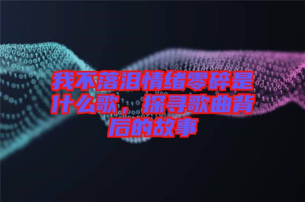 我不落淚情緒零碎是什么歌，探尋歌曲背后的故事