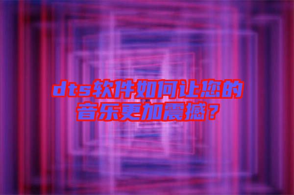dts軟件如何讓您的音樂更加震撼？