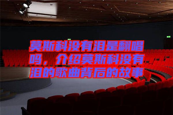 莫斯科沒有淚是翻唱嗎，介紹莫斯科沒有淚的歌曲背后的故事