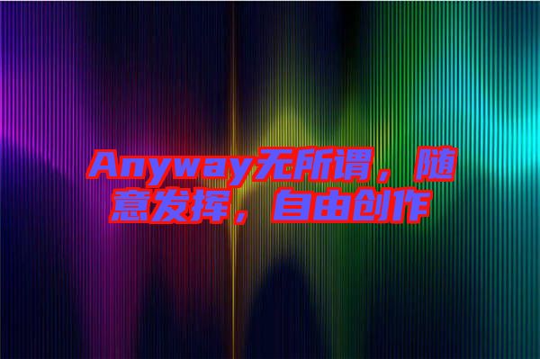 Anyway無所謂，隨意發(fā)揮，自由創(chuàng)作