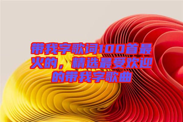 帶我字歌詞100首最火的，精選最受歡迎的帶我字歌曲