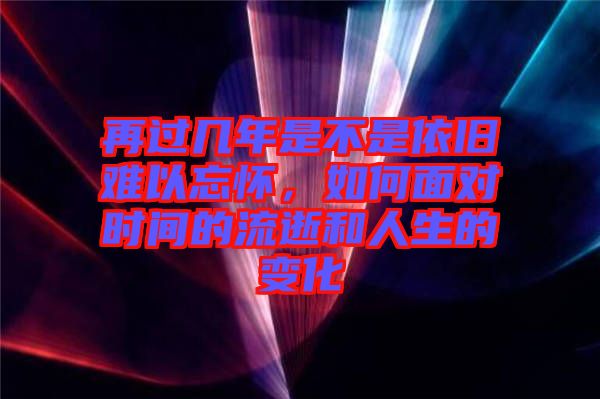 再過幾年是不是依舊難以忘懷，如何面對時(shí)間的流逝和人生的變化