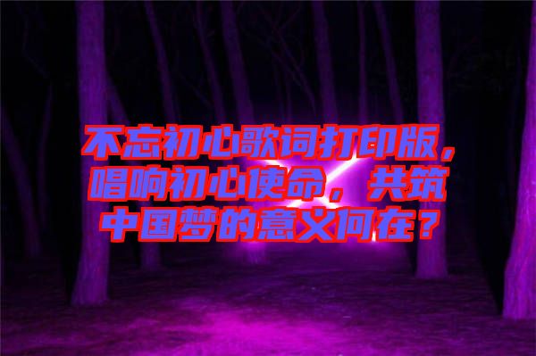 不忘初心歌詞打印版，唱響初心使命，共筑中國夢的意義何在？