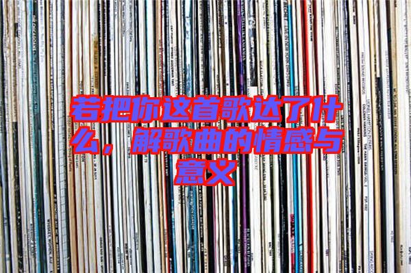 若把你這首歌達(dá)了什么，解歌曲的情感與意義